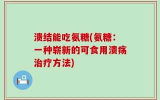 溃结能吃氨糖(氨糖：一种崭新的可食用溃疡治疗方法)