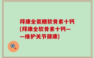 拜康全氨糖软骨素十钙(拜康全软骨素十钙——维护关节健康)
