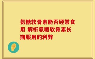 氨糖软骨素能否经常食用 解析氨糖软骨素长期服用的利弊