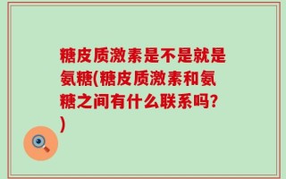 糖皮质激素是不是就是氨糖(糖皮质激素和氨糖之间有什么联系吗？)