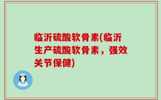 临沂硫酸软骨素(临沂生产硫酸软骨素，强效关节保健)