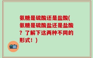 氨糖是硫酸还是盐酸(氨糖是硫酸盐还是盐酸？了解下这两种不同的形式！)