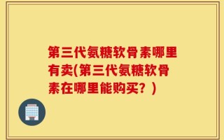 第三代氨糖软骨素哪里有卖(第三代氨糖软骨素在哪里能购买？)