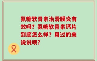 氨糖软骨素治滑膜炎有效吗？氨糖软骨素钙片到底怎么样？用过的来说说呗？