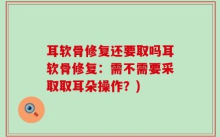 耳软骨修复还要取吗耳软骨修复：需不需要采取取耳朵操作？)