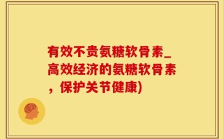 有效不贵氨糖软骨素_高效经济的氨糖软骨素，保护关节健康)
