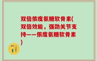 双倍侬度氨糖软骨素(双倍效能，强劲关节支持——侬度氨糖软骨素)