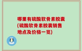 哪里有硫酸软骨素胶囊(硫酸软骨素胶囊销售地点及价格一览)