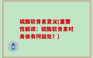 硫酸软骨素意义(重要性解读：硫酸软骨素对身体有何益处？)