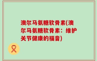 澳尔马氨糖软骨素(澳尔马氨糖软骨素：维护关节健康的福音)