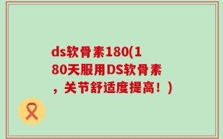 ds软骨素180(180天服用DS软骨素，关节舒适度提高！)