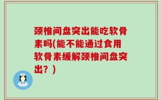 颈椎间盘突出能吃软骨素吗(能不能通过食用软骨素缓解颈椎间盘突出？)