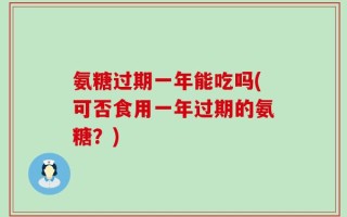 氨糖过期一年能吃吗(可否食用一年过期的氨糖？)