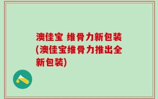 澳佳宝 维骨力新包装(澳佳宝维骨力推出全新包装)