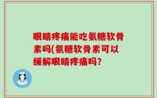 眼睛疼痛能吃氨糖软骨素吗(氨糖软骨素可以缓解眼睛疼痛吗？