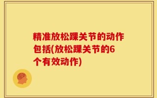 精准放松踝关节的动作包括(放松踝关节的6个有效动作)