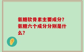 氨糖软骨素主要成分？氨糖六个成分分别是什么？