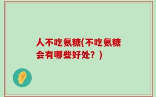 人不吃氨糖(不吃氨糖会有哪些好处？)
