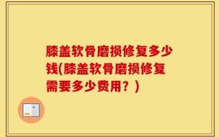 膝盖软骨磨损修复多少钱(膝盖软骨磨损修复需要多少费用？)