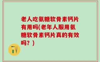老人吃氨糖软骨素钙片有用吗(老年人服用氨糖软骨素钙片真的有效吗？)