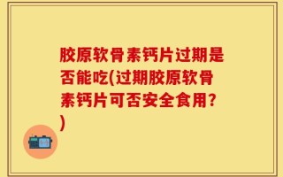 胶原软骨素钙片过期是否能吃(过期胶原软骨素钙片可否安全食用？)