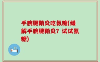 手腕腱鞘炎吃氨糖(缓解手腕腱鞘炎？试试氨糖)