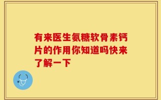 有来医生氨糖软骨素钙片的作用你知道吗快来了解一下