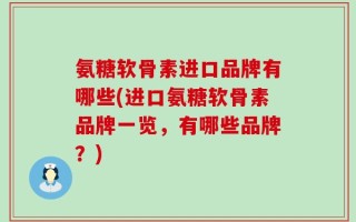 氨糖软骨素进口品牌有哪些(进口氨糖软骨素品牌一览，有哪些品牌？)