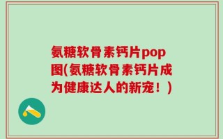 氨糖软骨素钙片pop图(氨糖软骨素钙片成为健康达人的新宠！)