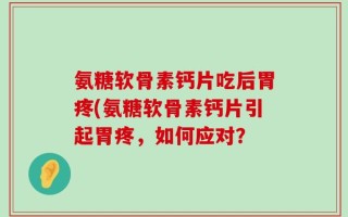 氨糖软骨素钙片吃后胃疼(氨糖软骨素钙片引起胃疼，如何应对？
