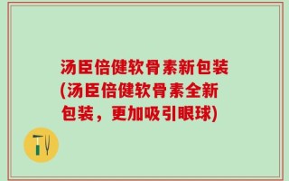 汤臣倍健软骨素新包装(汤臣倍健软骨素全新包装，更加吸引眼球)