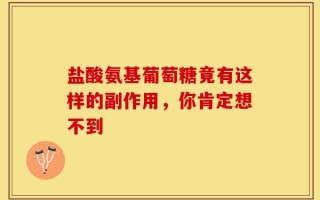 盐酸氨基葡萄糖竟有这样的副作用，你肯定想不到