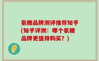 氨糖品牌测评推荐知乎(知乎评测：哪个氨糖品牌更值得购买？)