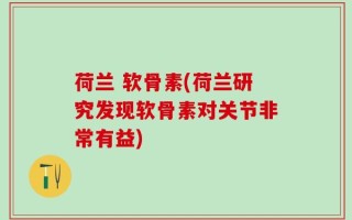 荷兰 软骨素(荷兰研究发现软骨素对关节非常有益)