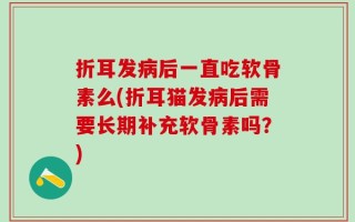 折耳发病后一直吃软骨素么(折耳猫发病后需要长期补充软骨素吗？)
