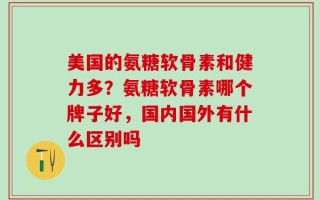 美国的氨糖软骨素和健力多？氨糖软骨素哪个牌子好，国内国外有什么区别吗