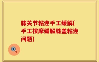 膝关节粘连手工缓解(手工按摩缓解膝盖粘连问题)