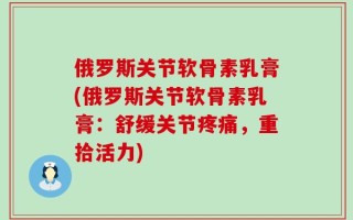 俄罗斯关节软骨素乳膏(俄罗斯关节软骨素乳膏：舒缓关节疼痛，重拾活力)