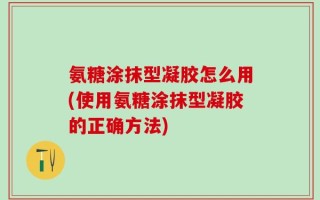 氨糖涂抹型凝胶怎么用(使用氨糖涂抹型凝胶的正确方法)