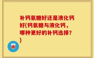补钙氨糖好还是液化钙好(钙氨糖与液化钙，哪种更好的补钙选择？)
