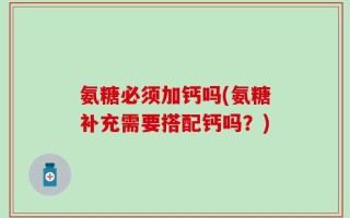 氨糖必须加钙吗(氨糖补充需要搭配钙吗？)