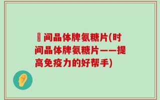 時间晶体牌氨糖片(时间晶体牌氨糖片——提高免疫力的好帮手)
