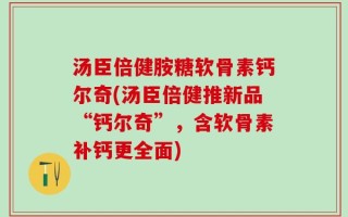 汤臣倍健胺糖软骨素钙尔奇(汤臣倍健推新品“钙尔奇”，含软骨素补钙更全面)