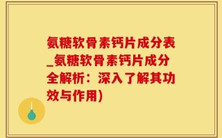 氨糖软骨素钙片成分表_氨糖软骨素钙片成分全解析：深入了解其功效与作用)
