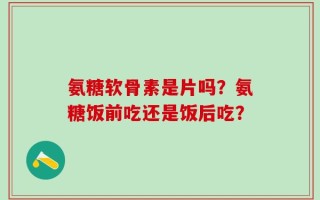 氨糖软骨素是片吗？氨糖饭前吃还是饭后吃？
