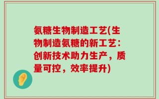 氨糖生物制造工艺(生物制造氨糖的新工艺：创新技术助力生产，质量可控，效率提升)