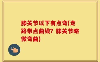 膝关节以下有点弯(走路带点曲线？膝关节略微弯曲)