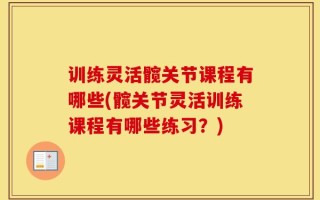 训练灵活髋关节课程有哪些(髋关节灵活训练课程有哪些练习？)