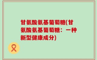 甘氨酸氨基葡萄糖(甘氨酸氨基葡萄糖：一种新型健康成分)