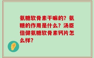 氨糖软骨素干嘛的？氨糖的作用是什么？汤臣倍健氨糖软骨素钙片怎么样？